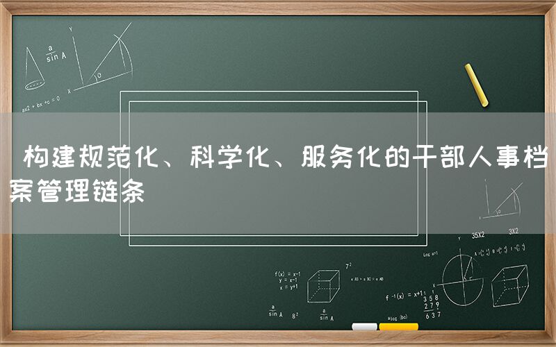  构建规范化、科学化、服务化的干部人事档案管理链条